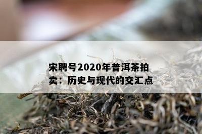 宋聘号2020年普洱茶拍卖：历史与现代的交汇点