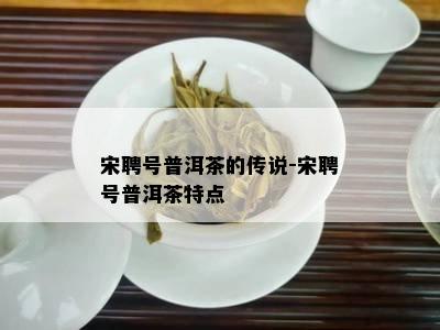 宋聘号普洱茶的传说-宋聘号普洱茶特点