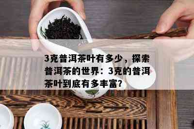 3克普洱茶叶有多少，探索普洱茶的世界：3克的普洱茶叶到底有多丰富？