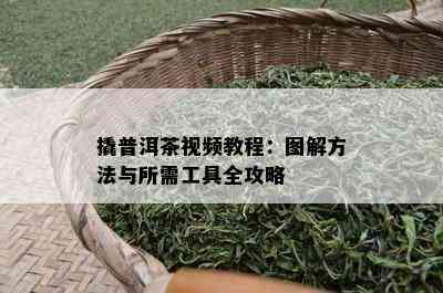 撬普洱茶视频教程：图解方法与所需工具全攻略