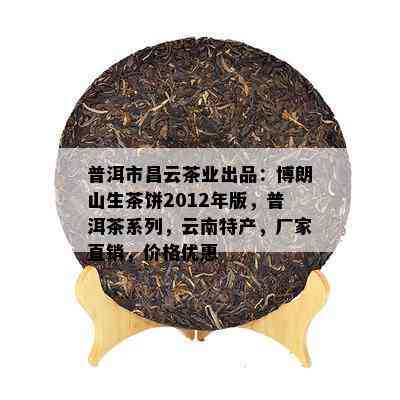 普洱市昌云茶业出品：博朗山生茶饼2012年版，普洱茶系列，云南特产，厂家直销，价格优惠