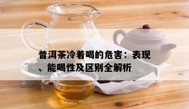 普洱茶冷着喝的危害：表现、能喝性及区别全解析