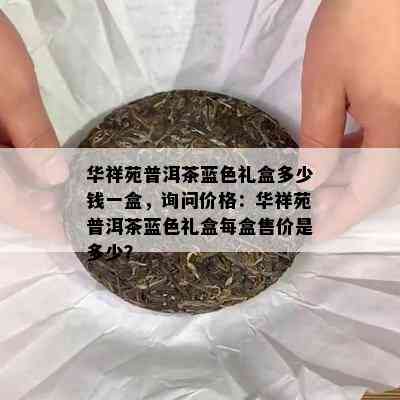 华祥苑普洱茶蓝色礼盒多少钱一盒，询问价格：华祥苑普洱茶蓝色礼盒每盒售价是多少？