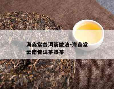 海鑫堂普洱茶做法-海鑫堂云南普洱茶熟茶