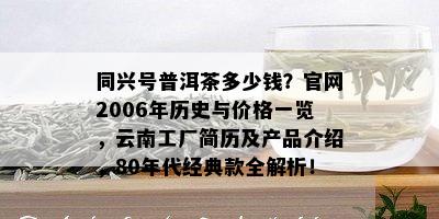 同兴号普洱茶多少钱？官网2006年历史与价格一览，云南工厂简历及产品介绍，80年代经典款全解析！