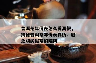 普洱茶年份表怎么看真假，揭秘普洱茶年份表真伪，避免购买假茶的陷阱