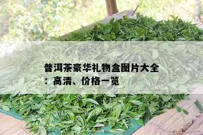 普洱茶豪华礼物盒图片大全：高清、价格一览