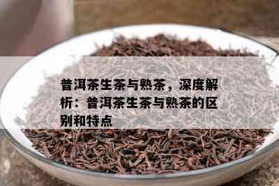 普洱茶生茶与熟茶，深度解析：普洱茶生茶与熟茶的区别和特点