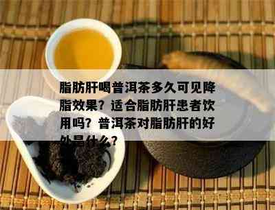 脂肪肝喝普洱茶多久可见降脂效果？适合脂肪肝患者饮用吗？普洱茶对脂肪肝的好处是什么？