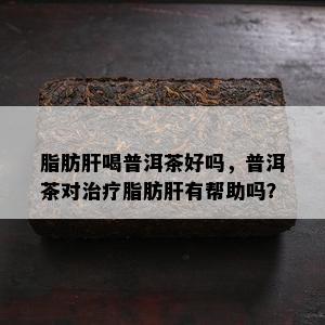 脂肪肝喝普洱茶好吗，普洱茶对治疗脂肪肝有帮助吗？