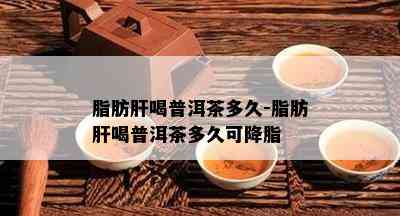 脂肪肝喝普洱茶多久-脂肪肝喝普洱茶多久可降脂