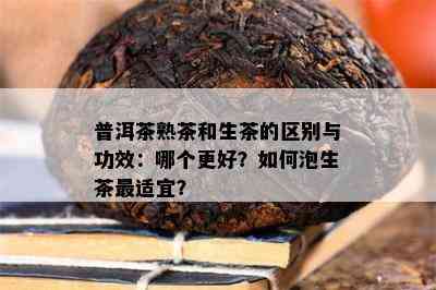 普洱茶熟茶和生茶的区别与功效：哪个更好？怎样泡生茶最适宜？