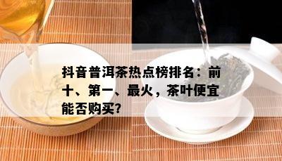 抖音普洱茶热点榜排名：前十、之一、最火，茶叶便宜能否购买？