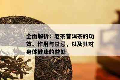 全面解析：老茶普洱茶的功效、作用与禁忌，以及其对身体健康的益处