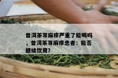 普洱茶荨麻疹严重了能喝吗，普洱茶荨麻疹患者：能否继续饮用？