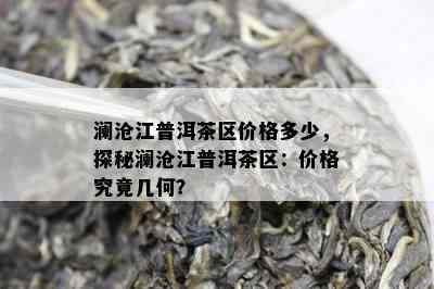 澜沧江普洱茶区价格多少，探秘澜沧江普洱茶区：价格究竟几何？