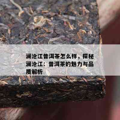 澜沧江普洱茶怎么样，探秘澜沧江：普洱茶的魅力与品质解析