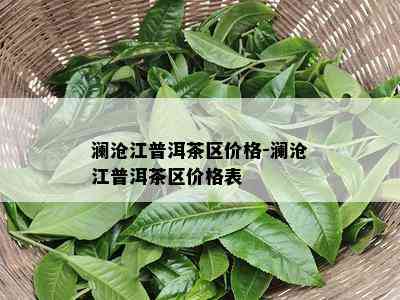 澜沧江普洱茶区价格-澜沧江普洱茶区价格表