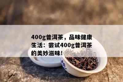 400g普洱茶，品味健康生活：尝试400g普洱茶的美妙滋味！