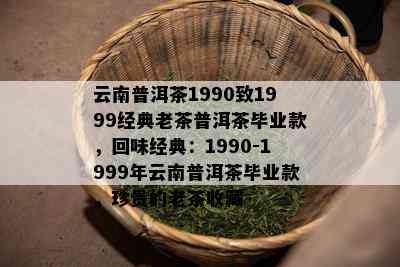 云南普洱茶1990致1999经典老茶普洱茶毕业款，回味经典：1990-1999年云南普洱茶毕业款，珍贵的老茶收藏