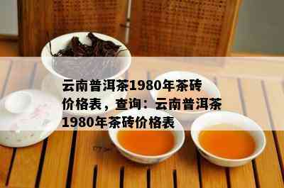 云南普洱茶1980年茶砖价格表，查询：云南普洱茶1980年茶砖价格表