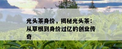 光头茶身价，揭秘光头茶：从草根到身价过亿的创业传奇