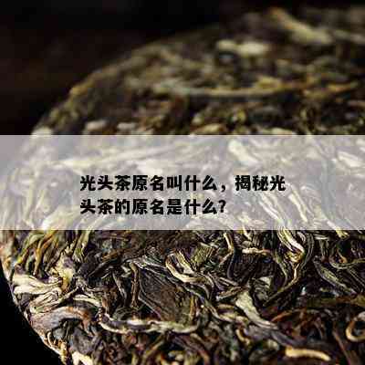 光头茶原名叫什么，揭秘光头茶的原名是什么？