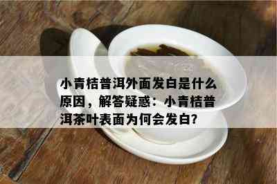 小青桔普洱外面发白是什么起因，解答疑惑：小青桔普洱茶叶表面为何会发白？