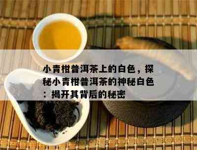 小青柑普洱茶上的白色，探秘小青柑普洱茶的神秘白色：揭开其背后的秘密