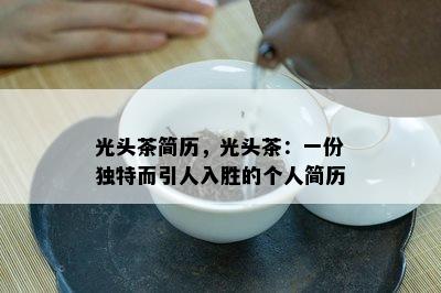 光头茶简历，光头茶：一份特别而引人入胜的个人简历