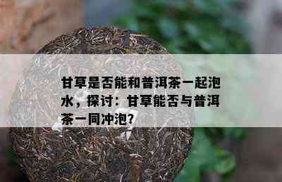 甘草是否能和普洱茶一起泡水，探讨：甘草能否与普洱茶一同冲泡？