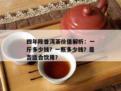 四年陈普洱茶价值解析：一斤多少钱？一瓶多少钱？是否适合饮用？