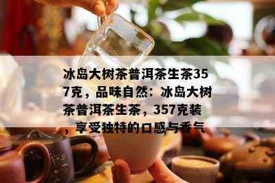 冰岛大树茶普洱茶生茶357克，品味自然：冰岛大树茶普洱茶生茶，357克装，享受特别的口感与香气