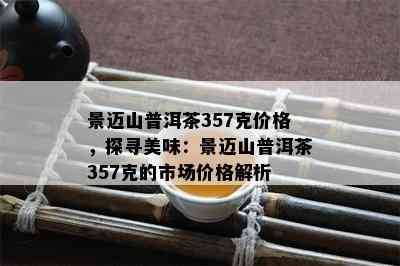 景迈山普洱茶357克价格，探寻美味：景迈山普洱茶357克的市场价格解析