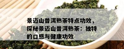 景迈山普洱熟茶特点功效，探秘景迈山普洱熟茶：特别的口感与健康功效