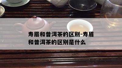 寿眉和普洱茶的区别-寿眉和普洱茶的区别是什么