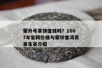 荣升号茶饼值钱吗？2007年官网价格与荣珍普洱贡茶生茶介绍