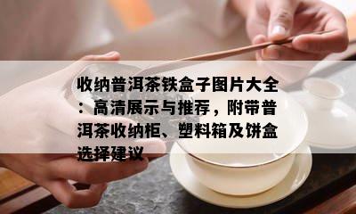 收纳普洱茶铁盒子图片大全：高清展示与推荐，附带普洱茶收纳柜、塑料箱及饼盒选择建议