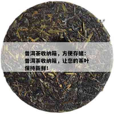 普洱茶收纳箱，方便存储：普洱茶收纳箱，让您的茶叶保持新鲜！