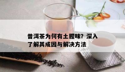 普洱茶为何有土腥味？深入了解其成因与解决方法