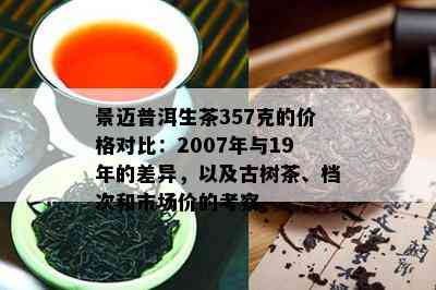 景迈普洱生茶357克的价格对比：2007年与19年的差异，以及古树茶、档次和市场价的考察