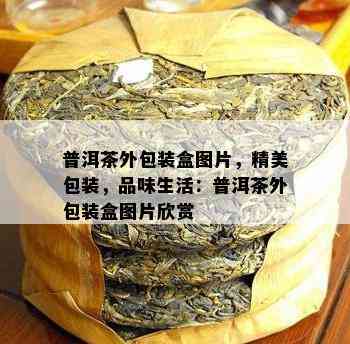 普洱茶外包装盒图片，精美包装，品味生活：普洱茶外包装盒图片欣赏