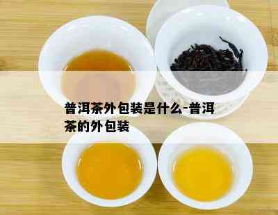 普洱茶外包装是什么-普洱茶的外包装