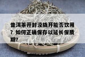 普洱茶开封没撬开能否饮用？如何正确保存以延长保质期？