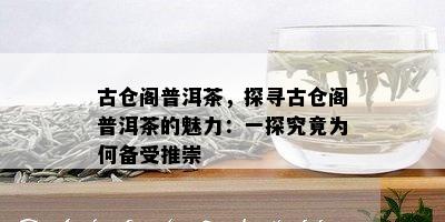 古仓阁普洱茶，探寻古仓阁普洱茶的魅力：一探究竟为何备受推崇