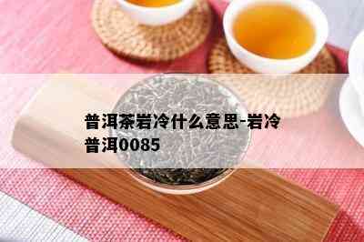 普洱茶岩冷什么意思-岩冷普洱0085