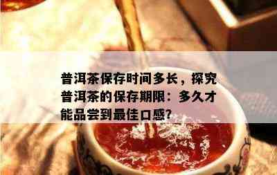 普洱茶保存时间多长，探究普洱茶的保存期限：多久才能品尝到更佳口感？