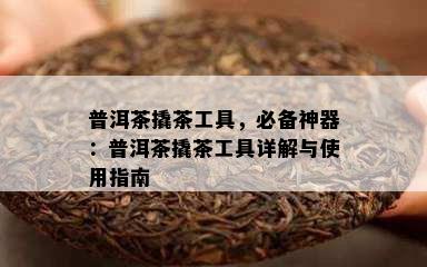 普洱茶撬茶工具，必备神器：普洱茶撬茶工具详解与使用指南