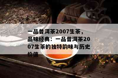 一品普洱茶2007生茶，品味经典：一品普洱茶2007生茶的特别韵味与历史价值