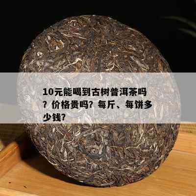 10元能喝到古树普洱茶吗？价格贵吗？每斤、每饼多少钱？